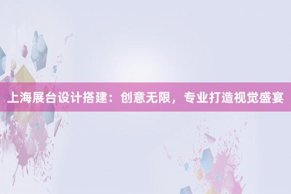 上海展台设计搭建：创意无限，专业打造视觉盛宴